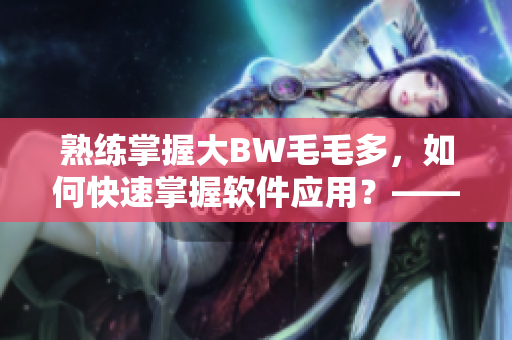 熟練掌握大BW毛毛多，如何快速掌握軟件應(yīng)用？——軟件操作指南