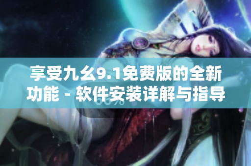 享受九幺9.1免費(fèi)版的全新功能 - 軟件安裝詳解與指導(dǎo)