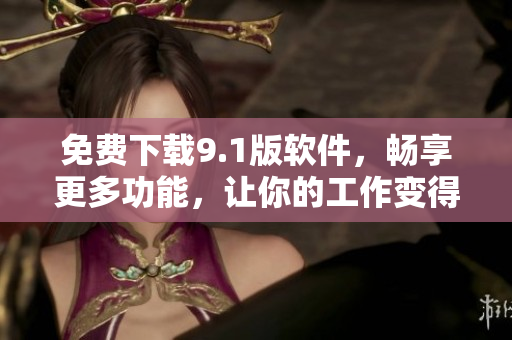 免費下載9.1版軟件，暢享更多功能，讓你的工作變得更高效