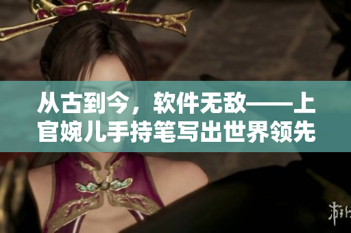 從古到今，軟件無敵——上官婉兒手持筆寫出世界領先軟件的故事