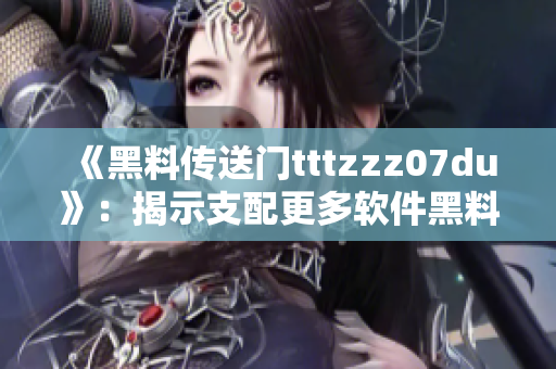 《黑料傳送門tttzzz07du》：揭示支配更多軟件黑料的真相