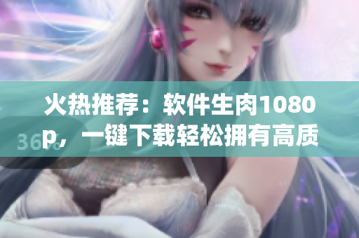 火熱推薦：軟件生肉1080p，一鍵下載輕松擁有高質(zhì)量軟件資源