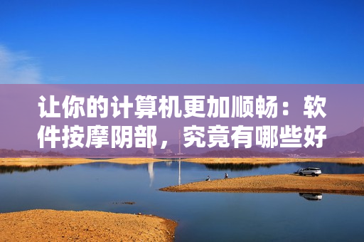 讓你的計算機更加順暢：軟件按摩陰部，究竟有哪些好處？