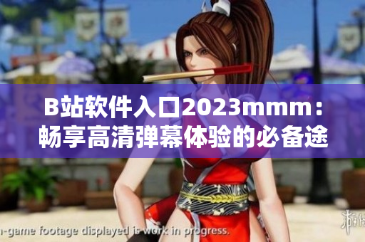 B站軟件入口2023mmm：暢享高清彈幕體驗的必備途徑
