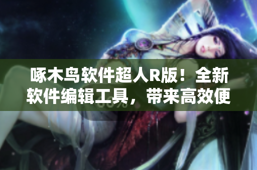 啄木鳥軟件超人R版！全新軟件編輯工具，帶來高效便捷的寫作體驗！