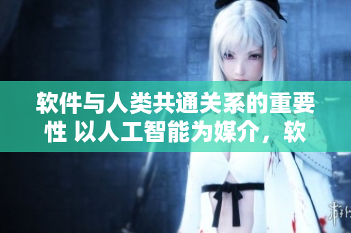 軟件與人類共通關(guān)系的重要性 以人工智能為媒介，軟件與人類的情感共鳴