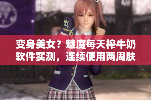 變身美女？魅魔每天榨牛奶軟件實(shí)測(cè)，連續(xù)使用兩周膚色明顯提亮！