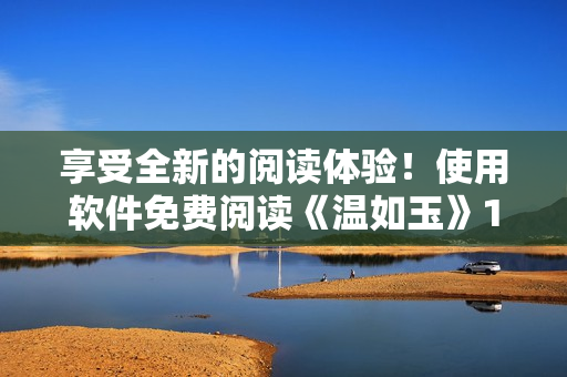 享受全新的閱讀體驗(yàn)！使用軟件免費(fèi)閱讀《溫如玉》160章小說