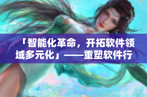 「智能化革命，開拓軟件領(lǐng)域多元化」——重塑軟件行業(yè)