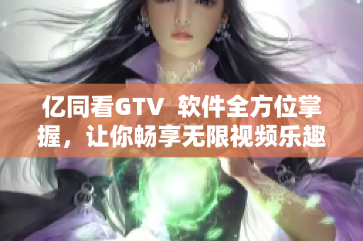 億同看GTV  軟件全方位掌握，讓你暢享無限視頻樂趣！