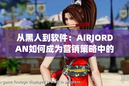 從黑人到軟件：AIRJORDAN如何成為營銷策略中的“鞋王”？