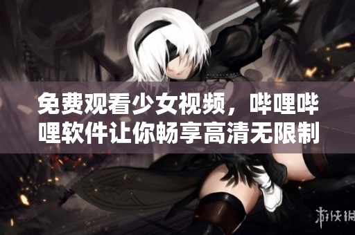 免費觀看少女視頻，嗶哩嗶哩軟件讓你暢享高清無限制！