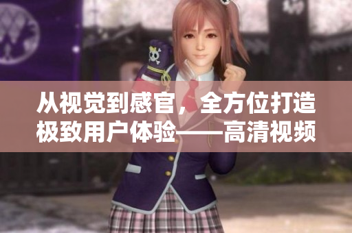 從視覺到感官，全方位打造極致用戶體驗——高清視頻播放軟件推薦