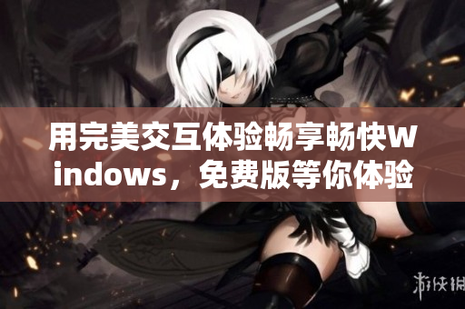 用完美交互體驗暢享暢快Windows，免費版等你體驗！