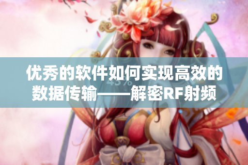 優(yōu)秀的軟件如何實現(xiàn)高效的數(shù)據(jù)傳輸——解密RF射頻線技術(shù)的應(yīng)用