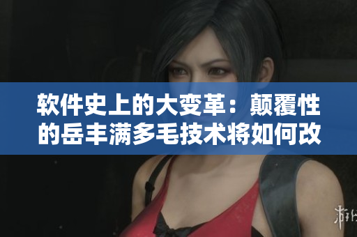 軟件史上的大變革：顛覆性的岳豐滿多毛技術(shù)將如何改變您的使用體驗？