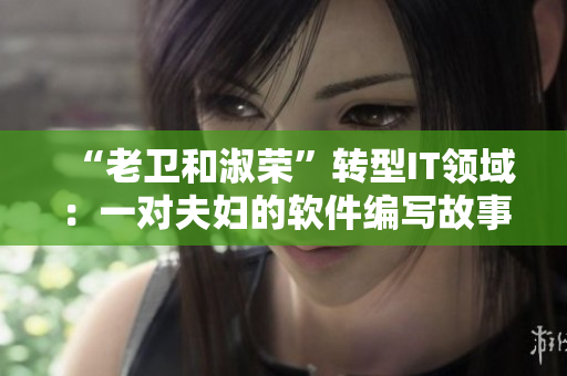 “老衛(wèi)和淑榮”轉(zhuǎn)型IT領域：一對夫婦的軟件編寫故事