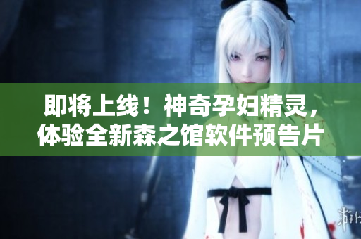 即將上線！神奇孕婦精靈，體驗(yàn)全新森之館軟件預(yù)告片！