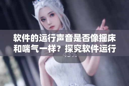 軟件的運(yùn)行聲音是否像搖床和喘氣一樣？探究軟件運(yùn)行時的聲音表現(xiàn)