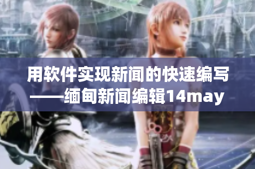 用軟件實(shí)現(xiàn)新聞的快速編寫——緬甸新聞編輯14may18的故事