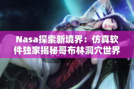 Nasa探索新境界：仿真軟件獨(dú)家揭秘哥布林洞穴世界