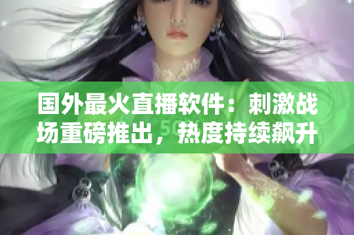 國(guó)外最火直播軟件：刺激戰(zhàn)場(chǎng)重磅推出，熱度持續(xù)飆升！