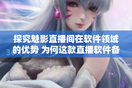 探究魅影直播間在軟件領(lǐng)域的優(yōu)勢(shì) 為何這款直播軟件備受歡迎？