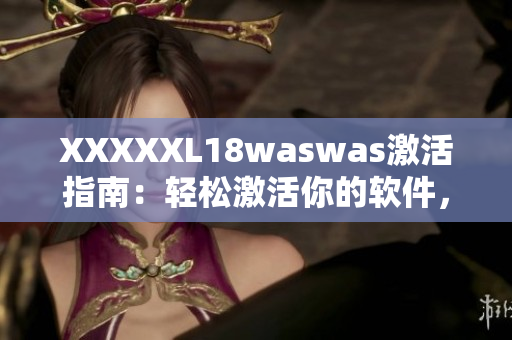 XXXXXL18waswas激活指南：輕松激活你的軟件，享受高效工作！