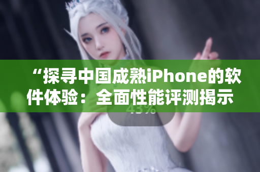“探尋中國成熟iPhone的軟件體驗：全面性能評測揭示新視角”