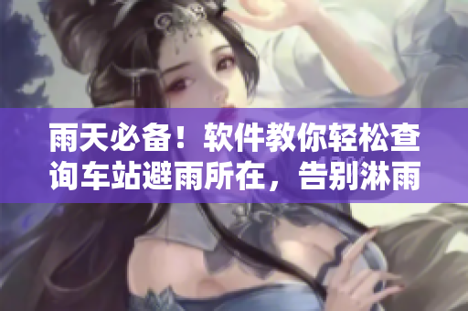 雨天必備！軟件教你輕松查詢車站避雨所在，告別淋雨等待！