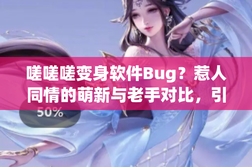 嗟嗟嗟變身軟件Bug？惹人同情的萌新與老手對(duì)比，引發(fā)共鳴！