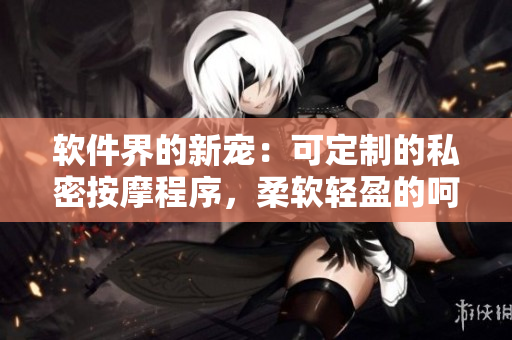 軟件界的新寵：可定制的私密按摩程序，柔軟輕盈的呵護(hù)讓你心生溫暖