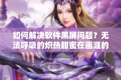 如何解決軟件黑屏問題？無法呼吸的熾熱甜蜜在畫涯的應(yīng)用實踐