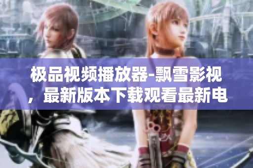 極品視頻播放器-飄雪影視，最新版本下載觀看最新電影高清無廣告