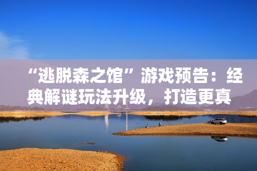 “逃脫森之館”游戲預(yù)告：經(jīng)典解謎玩法升級(jí)，打造更真實(shí)的游戲體驗(yàn)
