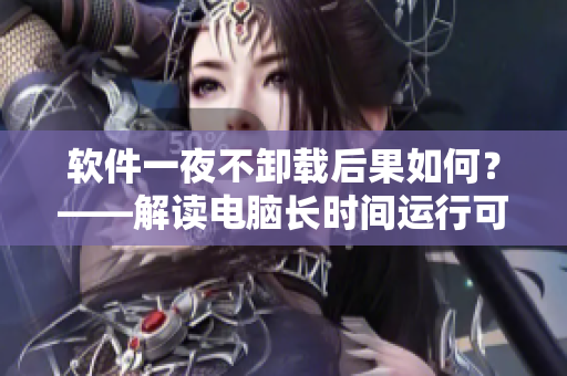 軟件一夜不卸載后果如何？——解讀電腦長(zhǎng)時(shí)間運(yùn)行可能帶來(lái)的風(fēng)險(xiǎn)問(wèn)題