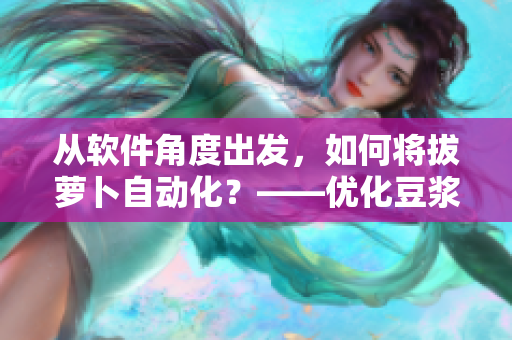 從軟件角度出發(fā)，如何將拔蘿卜自動(dòng)化？——優(yōu)化豆?jié){流程的關(guān)鍵