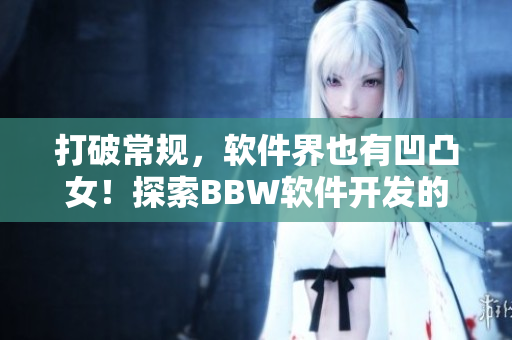 打破常規(guī)，軟件界也有凹凸女！探索BBW軟件開(kāi)發(fā)的獨(dú)特之處