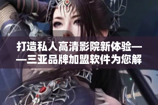 打造私人高清影院新體驗(yàn)——三亞品牌加盟軟件為您解鎖視覺(jué)盛宴