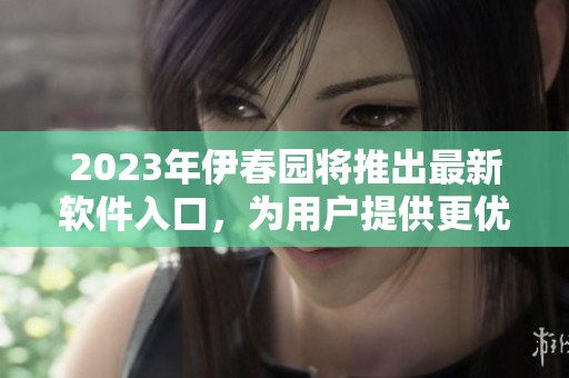 2023年伊春園將推出最新軟件入口，為用戶提供更優(yōu)質(zhì)體驗(yàn)