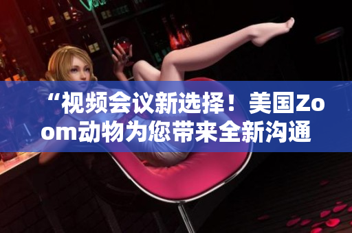 “視頻會議新選擇！美國Zoom動物為您帶來全新溝通體驗”