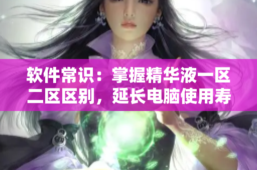 軟件常識：掌握精華液一區(qū)二區(qū)區(qū)別，延長電腦使用壽命