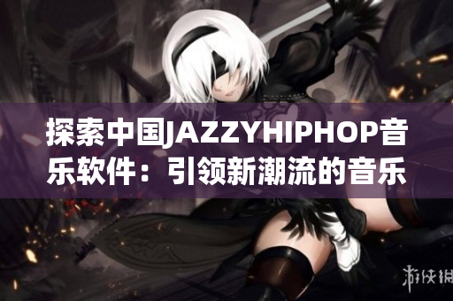 探索中國JAZZYHIPHOP音樂軟件：引領(lǐng)新潮流的音樂創(chuàng)作工具