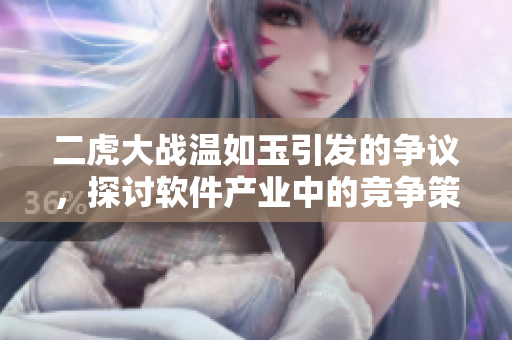 二虎大戰(zhàn)溫如玉引發(fā)的爭議，探討軟件產(chǎn)業(yè)中的競爭策略與商業(yè)模式