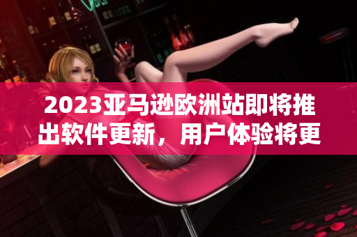 2023亞馬遜歐洲站即將推出軟件更新，用戶體驗(yàn)將更加卓越