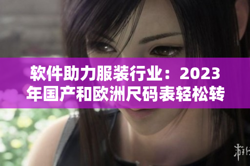 軟件助力服裝行業(yè)：2023年國產(chǎn)和歐洲尺碼表輕松轉(zhuǎn)換