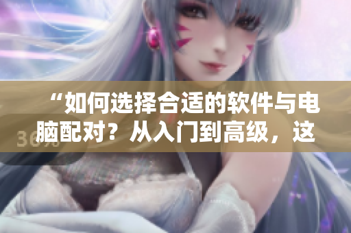 “如何選擇合適的軟件與電腦配對？從入門到高級，這些技巧一定要掌握！”