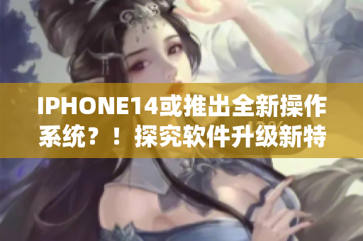 IPHONE14或推出全新操作系統(tǒng)？！探究軟件升級新特性