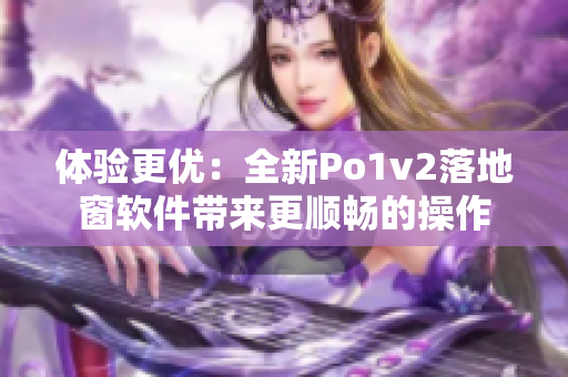 體驗(yàn)更優(yōu)：全新Po1v2落地窗軟件帶來(lái)更順暢的操作