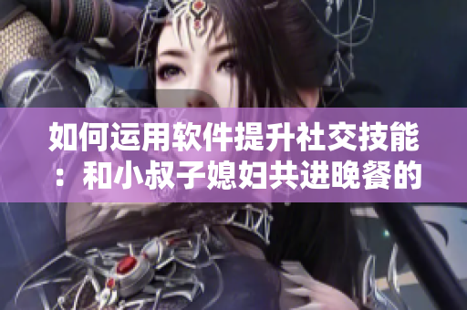 如何運用軟件提升社交技能：和小叔子媳婦共進晚餐的聊天技巧